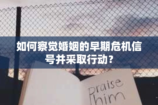 如何察觉婚姻的早期危机信号并采取行动？