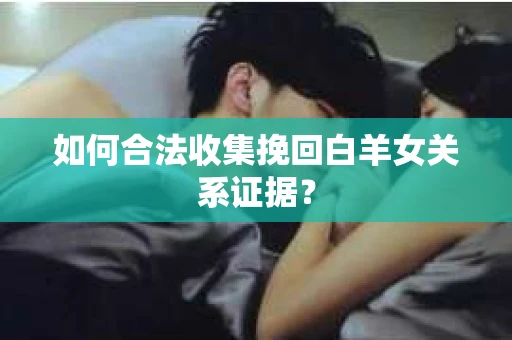 如何合法收集挽回白羊女关系证据? 如何合法收集挽回白羊女关系证据?