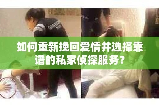 如何重新挽回爱情并选择靠谱的私家侦探服务？