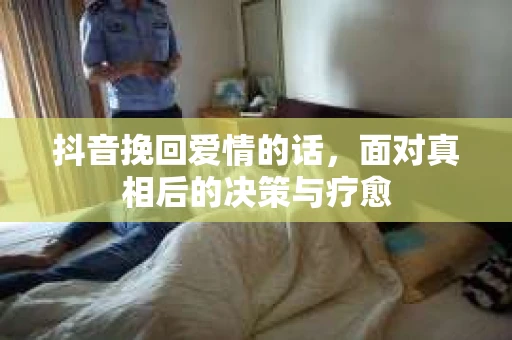抖音挽回爱情的话，面对真相后的决策与疗愈