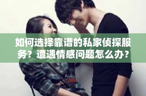 如何选择靠谱的私家侦探服务？遭遇情感问题怎么办？