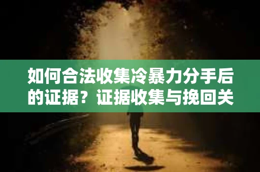 如何合法收集冷暴力分手后的证据？证据收集与挽回关系怎么办？