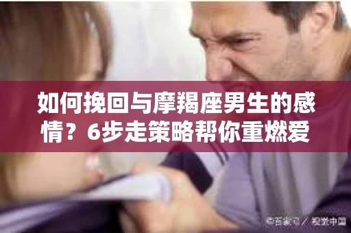 如何挽回与摩羯座男生的感情？6步走策略帮你重燃爱情之火