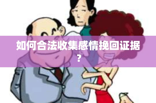 如何合法收集感情挽回证据？