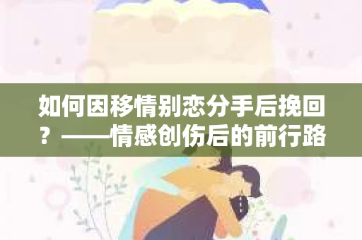 如何因移情别恋分手后挽回？——情感创伤后的前行路线图