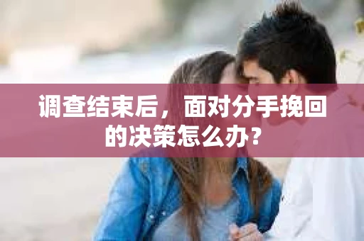 调查结束后，面对分手挽回的决策怎么办？