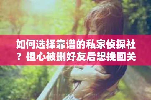 如何选择靠谱的私家侦探社？担心被删好友后想挽回关系怎么办？
