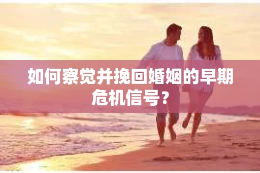 如何察觉并挽回婚姻的早期危机信号？