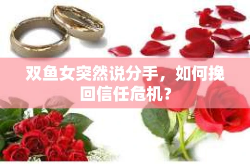 双鱼女突然说分手,如何挽回信任危机? 双鱼女突然说分手,如何挽回信任危机?