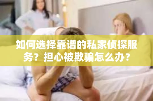 如何选择靠谱的私家侦探服务？担心被欺骗怎么办？