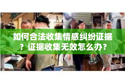 如何合法收集情感纠纷证据？证据收集无效怎么办？