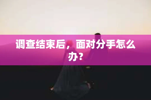调查结束后,面对分手怎么办? 调查结束后,面对分手怎么办?