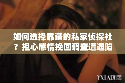 如何选择靠谱的私家侦探社？担心感情挽回调查遭遇陷阱怎么办？