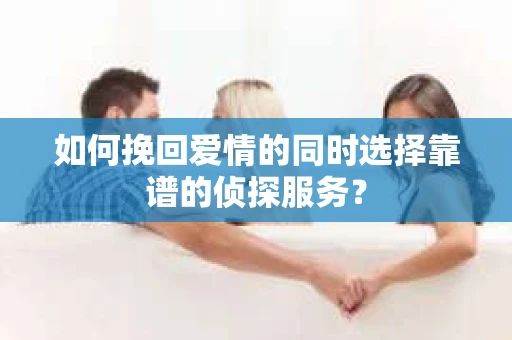 如何挽回爱情的同时选择靠谱的侦探服务？