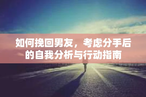 如何挽回男友，考虑分手后的自我分析与行动指南
