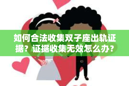 如何合法收集双子座出轨证据？证据收集无效怎么办？