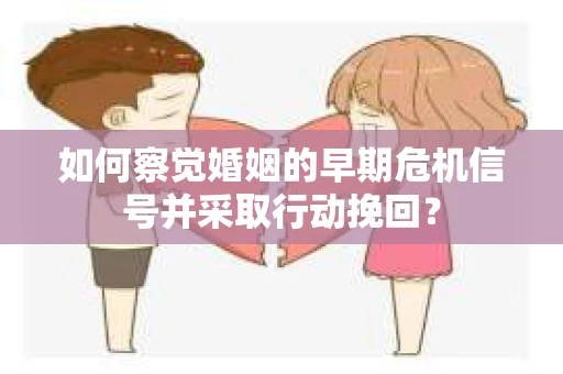 如何察觉婚姻的早期危机信号并采取行动挽回？