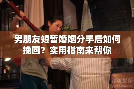 男朋友短暂婚姻分手后如何挽回？实用指南来帮你