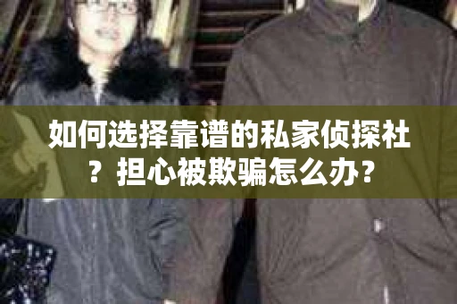 如何选择靠谱的私家侦探社？担心被欺骗怎么办？