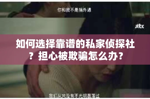 如何选择靠谱的私家侦探社？担心被欺骗怎么办？