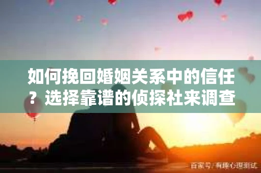 如何挽回婚姻关系中的信任？选择靠谱的侦探社来调查双方出轨怎么办？