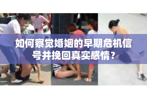 如何察觉婚姻的早期危机信号并挽回真实感情？