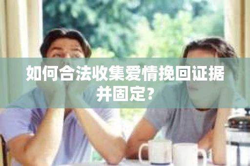 如何合法收集爱情挽回证据并固定？