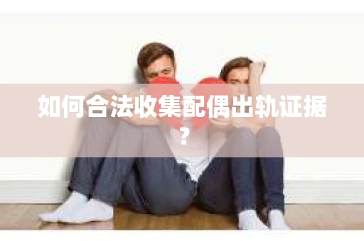 如何合法收集配偶出轨证据？