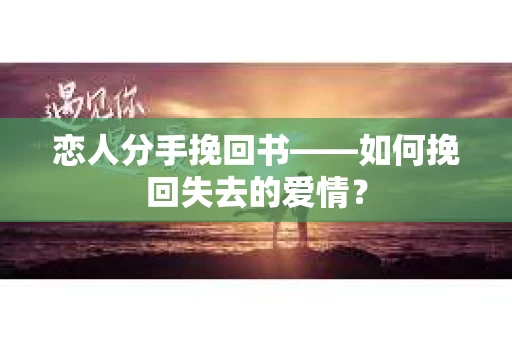 恋人分手挽回书——如何挽回失去的爱情? 恋人分手挽回书——如何挽回失去的爱情?