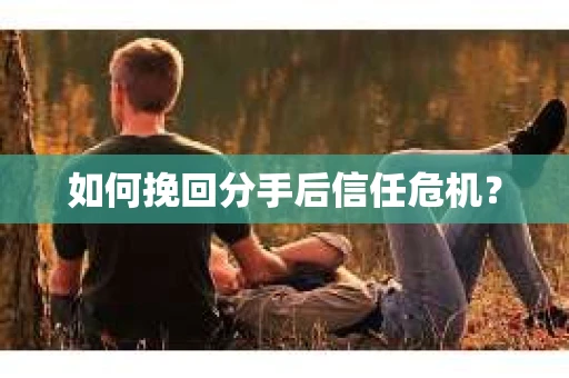 如何挽回分手后信任危机？