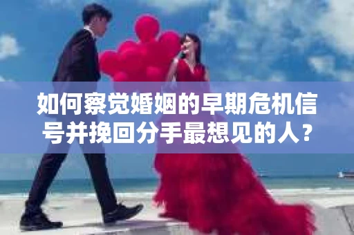 如何察觉婚姻的早期危机信号并挽回分手最想见的人？