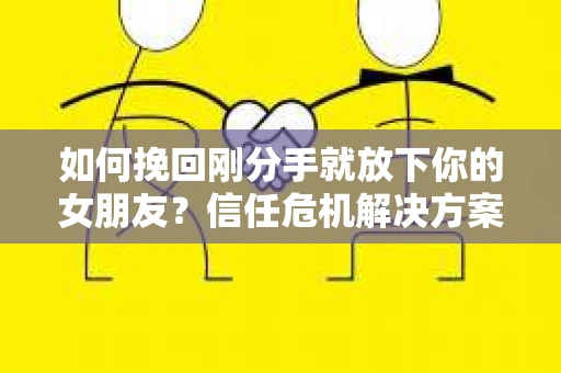 如何挽回刚分手就放下你的女朋友？信任危机解决方案