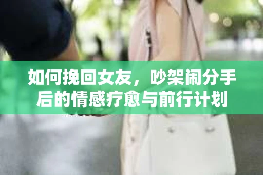 如何挽回女友，吵架闹分手后的情感疗愈与前行计划