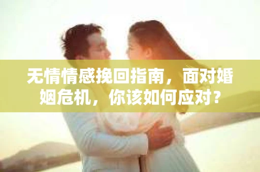 无情情感挽回指南,面对婚姻危机,你该如何应对? 无情情感挽回指南,面对婚姻危机,你该如何应对?