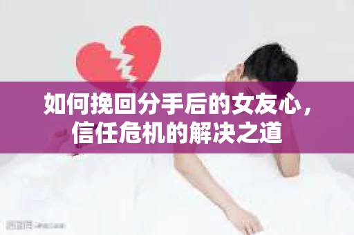 如何挽回分手后的女友心，信任危机的解决之道