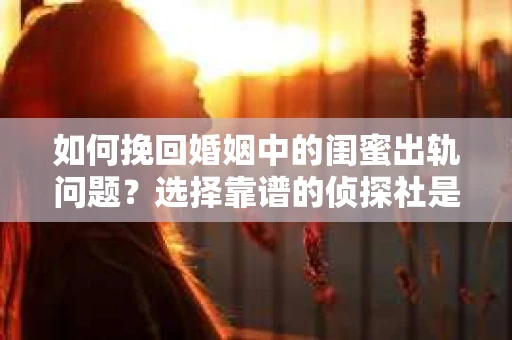 如何挽回婚姻中的闺蜜出轨问题？选择靠谱的侦探社是关键