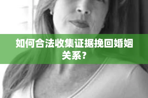 如何合法收集证据挽回婚姻关系？