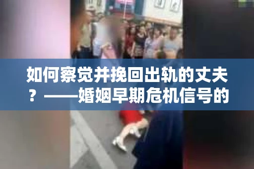 如何察觉并挽回出轨的丈夫？——婚姻早期危机信号的识别与应对