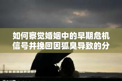 如何察觉婚姻中的早期危机信号并挽回因狐臭导致的分手？