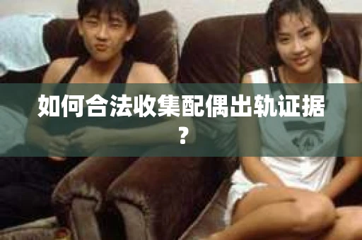 如何合法收集配偶出轨证据？
