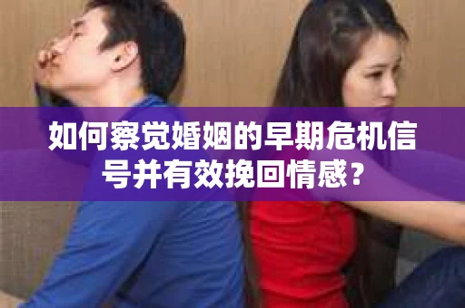 如何察觉婚姻的早期危机信号并有效挽回情感？