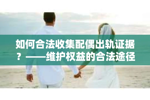 如何合法收集配偶出轨证据?——维护权益的合法途径 如何合法收集配偶出轨证据?——维护权益的合法途径