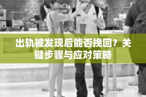 出轨被发现后能否挽回？关键步骤与应对策略