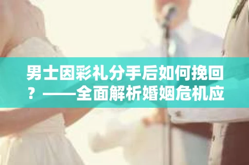 男士因彩礼分手后如何挽回？——全面解析婚姻危机应对策略