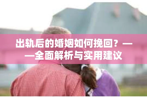 出轨后的婚姻如何挽回？——全面解析与实用建议