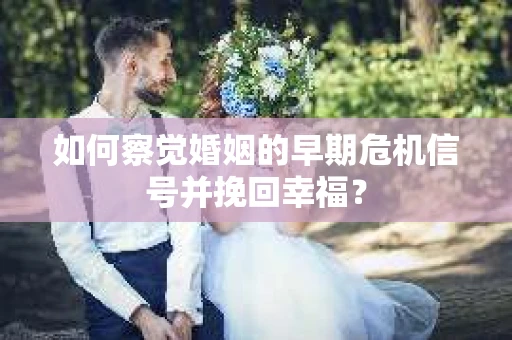 如何察觉婚姻的早期危机信号并挽回幸福？