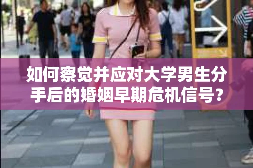 如何察觉并应对大学男生分手后的婚姻早期危机信号？