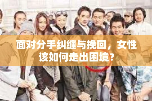面对分手纠缠与挽回,女性该如何走出困境? 面对分手纠缠与挽回,女性该如何走出困境?