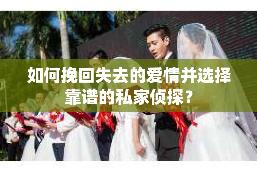如何挽回失去的爱情并选择靠谱的私家侦探？