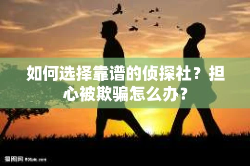 如何选择靠谱的侦探社？担心被欺骗怎么办？